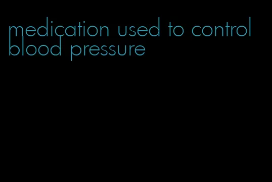 medication used to control blood pressure