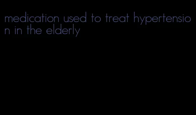 medication used to treat hypertension in the elderly