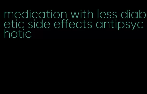 medication with less diabetic side effects antipsychotic