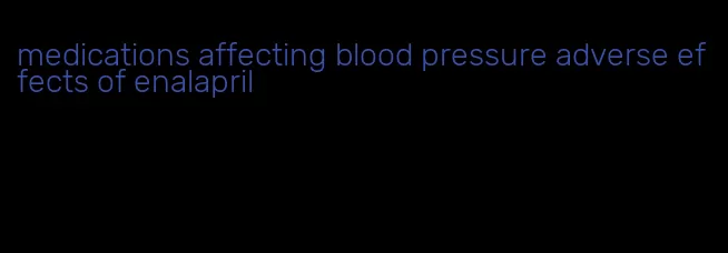 medications affecting blood pressure adverse effects of enalapril