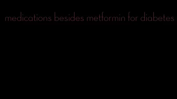 medications besides metformin for diabetes