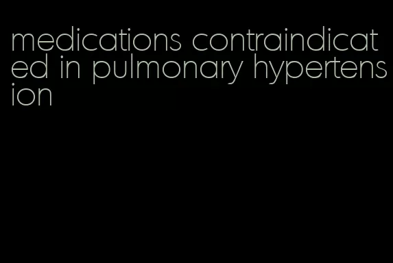 medications contraindicated in pulmonary hypertension