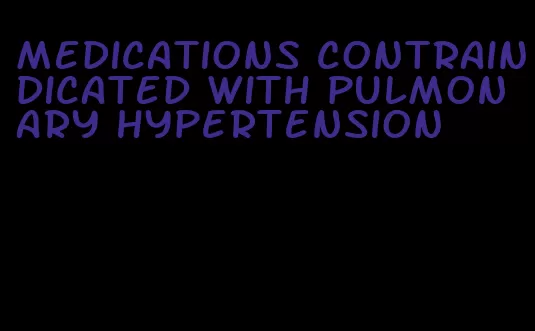 medications contraindicated with pulmonary hypertension
