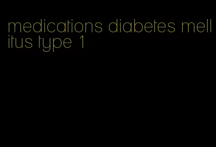 medications diabetes mellitus type 1