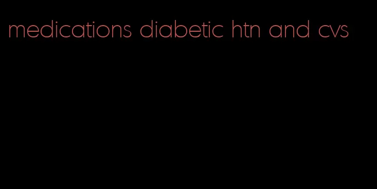 medications diabetic htn and cvs