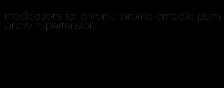 medications for chronic thromb embolic pulmonary hypertension