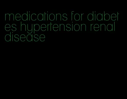 medications for diabetes hypertension renal disease