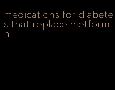 medications for diabetes that replace metformin