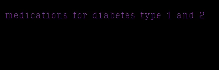 medications for diabetes type 1 and 2