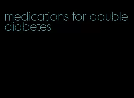medications for double diabetes