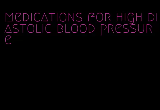 medications for high diastolic blood pressure