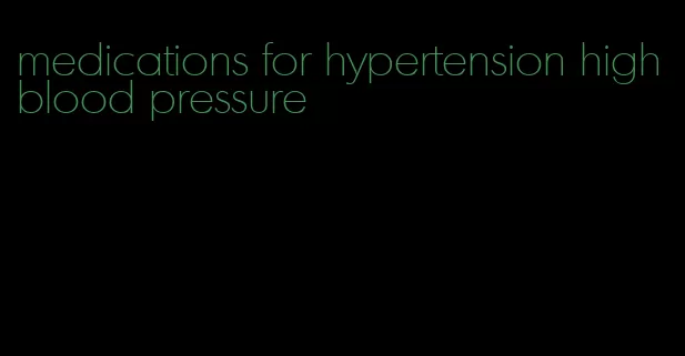 medications for hypertension high blood pressure