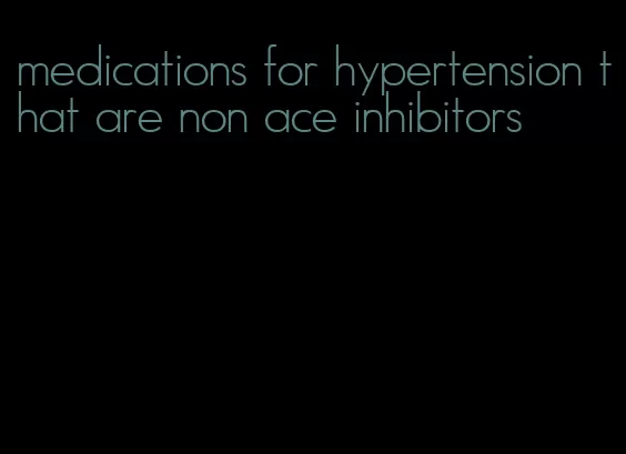 medications for hypertension that are non ace inhibitors