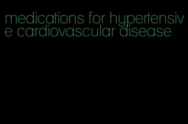 medications for hypertensive cardiovascular disease