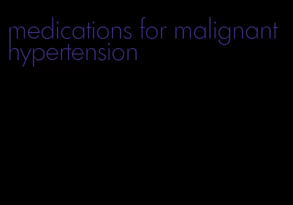 medications for malignant hypertension