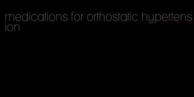 medications for orthostatic hypertension