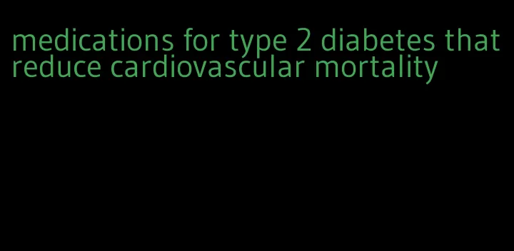 medications for type 2 diabetes that reduce cardiovascular mortality