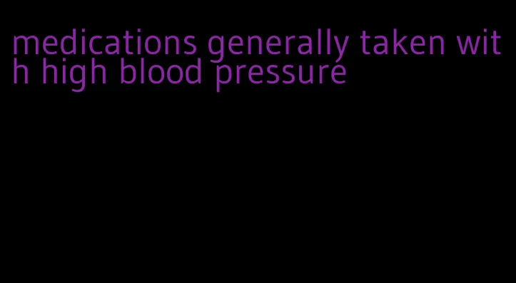 medications generally taken with high blood pressure