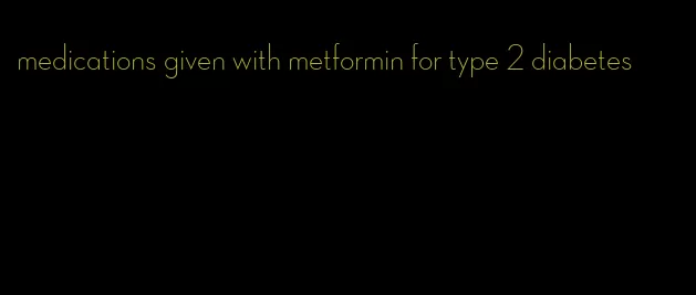 medications given with metformin for type 2 diabetes