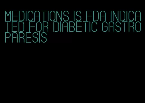 medications is fda indicated for diabetic gastroparesis