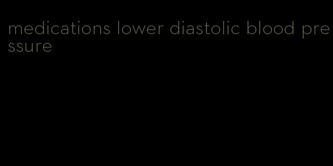medications lower diastolic blood pressure