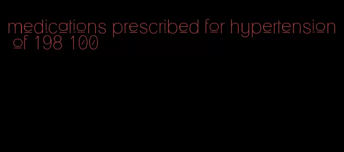 medications prescribed for hypertension of 198 100