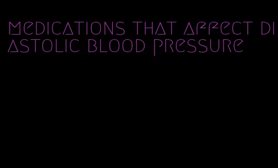 medications that affect diastolic blood pressure