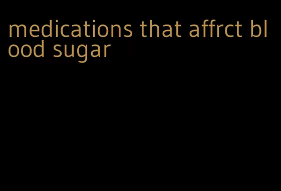 medications that affrct blood sugar