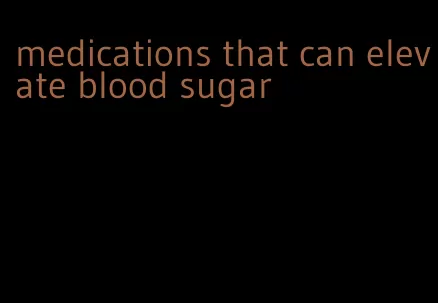 medications that can elevate blood sugar