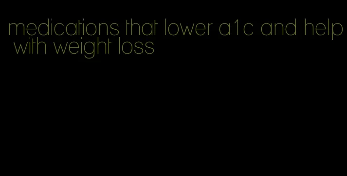 medications that lower a1c and help with weight loss