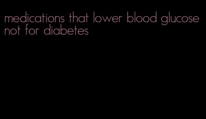 medications that lower blood glucose not for diabetes