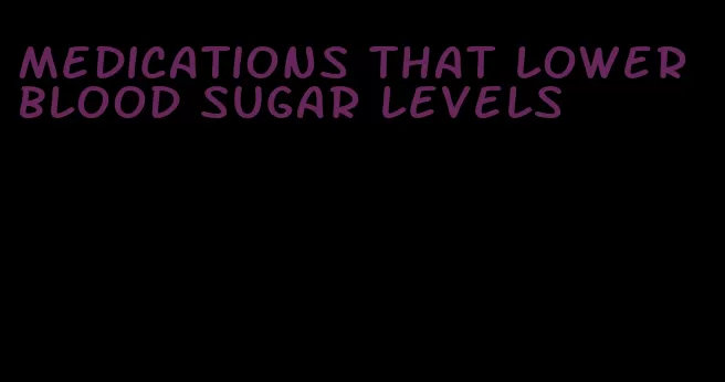 medications that lower blood sugar levels