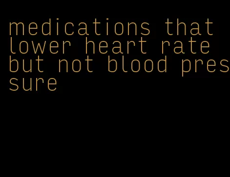 medications that lower heart rate but not blood pressure