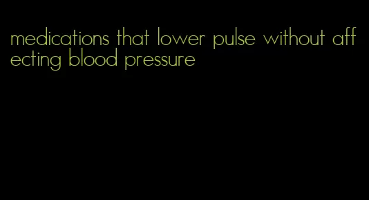 medications that lower pulse without affecting blood pressure