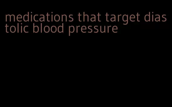 medications that target diastolic blood pressure