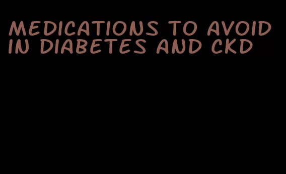 medications to avoid in diabetes and ckd