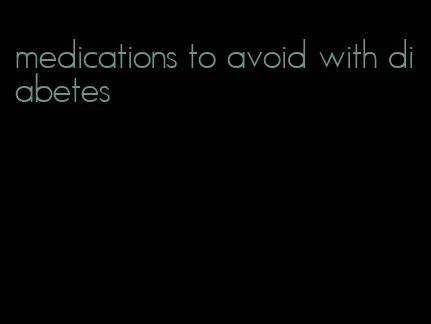 medications to avoid with diabetes