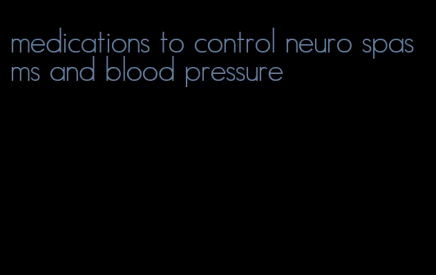 medications to control neuro spasms and blood pressure