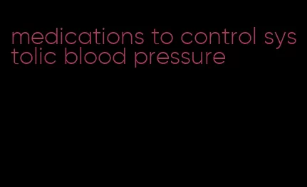 medications to control systolic blood pressure
