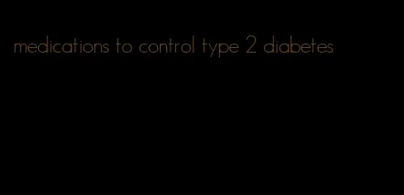 medications to control type 2 diabetes
