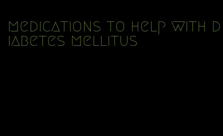 medications to help with diabetes mellitus