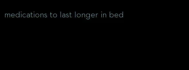 medications to last longer in bed