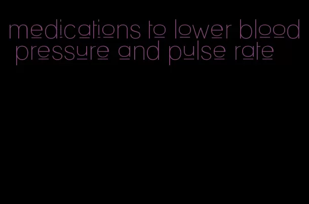 medications to lower blood pressure and pulse rate