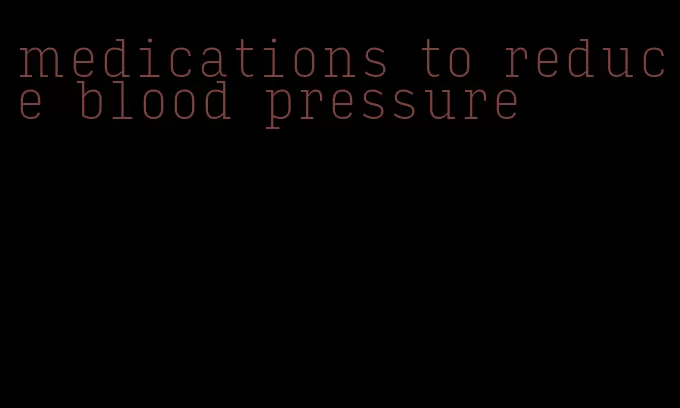 medications to reduce blood pressure