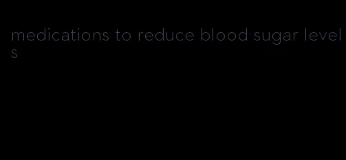 medications to reduce blood sugar levels