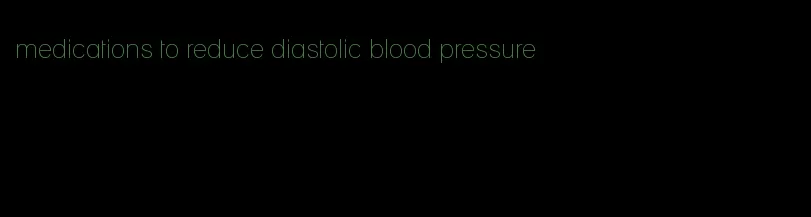 medications to reduce diastolic blood pressure
