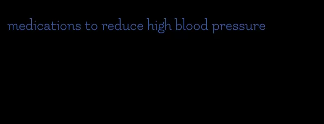 medications to reduce high blood pressure