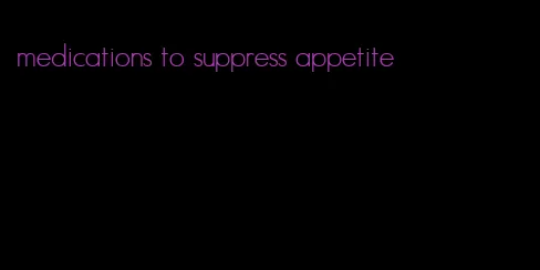 medications to suppress appetite