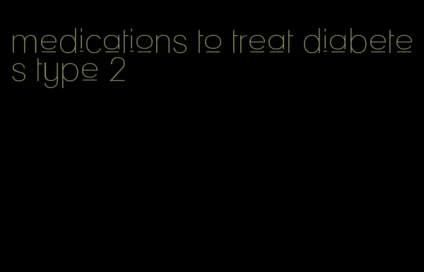 medications to treat diabetes type 2