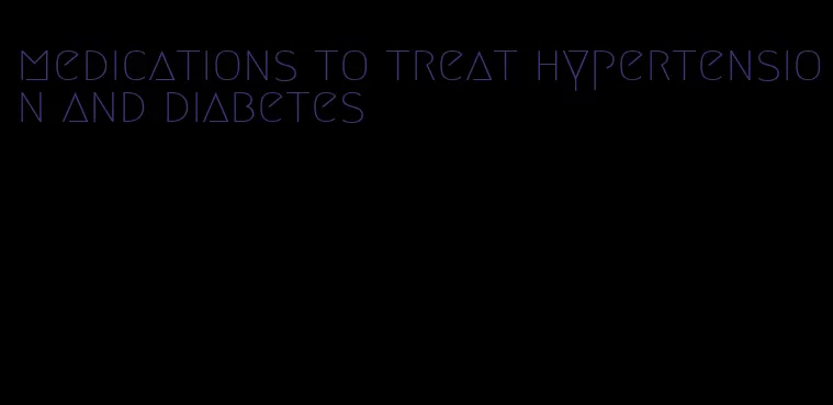 medications to treat hypertension and diabetes